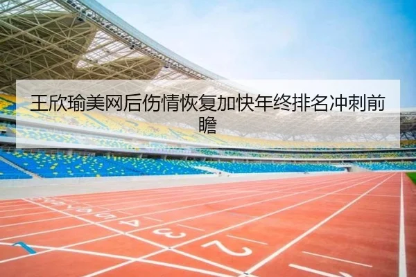 王欣瑜美网后伤情恢复加快年终排名冲刺前瞻