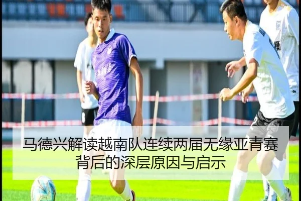 马德兴解读越南队连续两届无缘亚青赛背后的深层原因与启示