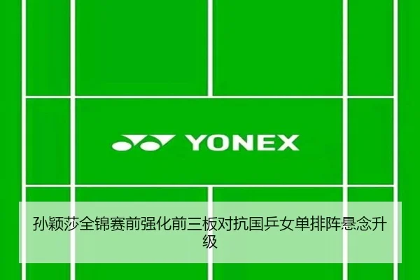 孙颖莎全锦赛前强化前三板对抗国乒女单排阵悬念升级